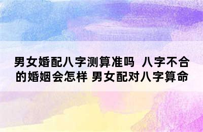 男女婚配八字测算准吗  八字不合的婚姻会怎样 男女配对八字算命